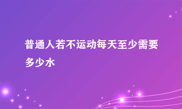 普通人若不运动每天至少需要多少水