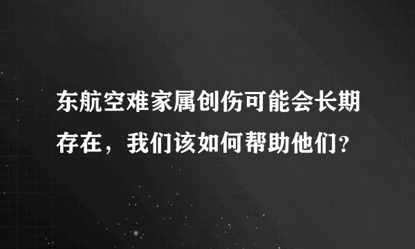 东航空难家属创伤可能会长期存在，我们该如何帮助他们？