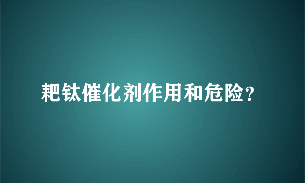 耙钛催化剂作用和危险？