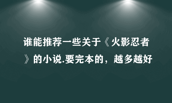 谁能推荐一些关于《火影忍者》的小说.要完本的，越多越好