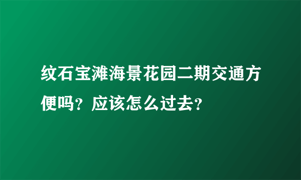 纹石宝滩海景花园二期交通方便吗？应该怎么过去？