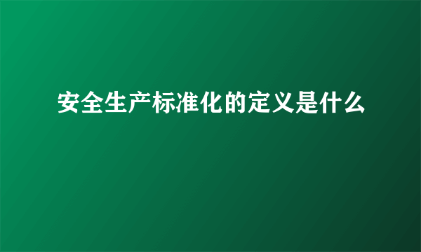 安全生产标准化的定义是什么