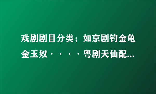 戏剧剧目分类；如京剧钓金龟金玉奴····粤剧天仙配····豫剧····想看就点多方便；有这栏目吗、