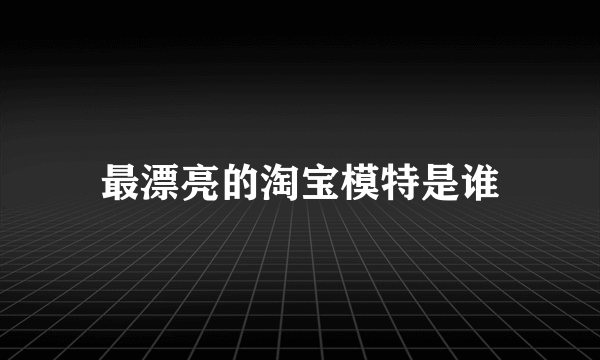 最漂亮的淘宝模特是谁