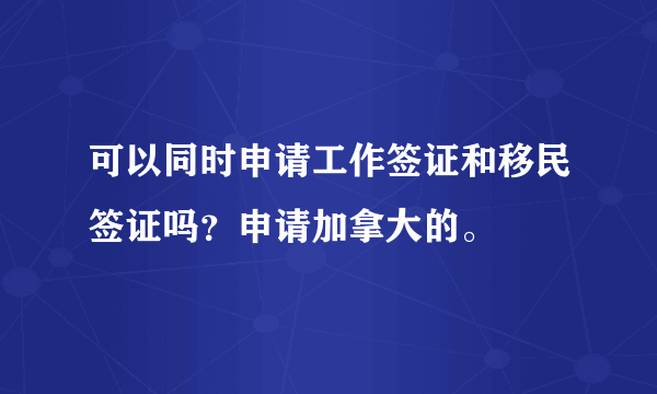 可以同时申请工作签证和移民签证吗？申请加拿大的。