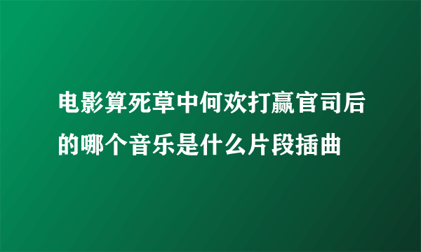 电影算死草中何欢打赢官司后的哪个音乐是什么片段插曲