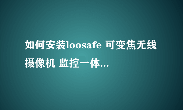 如何安装loosafe 可变焦无线摄像机 监控一体机 wifi智能监视器