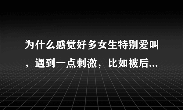 为什么感觉好多女生特别爱叫，遇到一点刺激，比如被后面人突然挤了一下也会啊一声，我也是女生我就不会