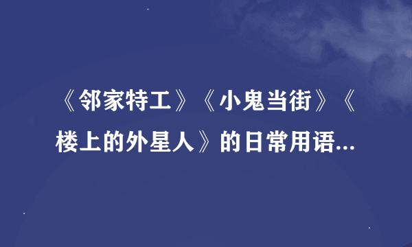 《邻家特工》《小鬼当街》《楼上的外星人》的日常用语，要英语的！！！急急急急急！！每部电影十句！！！