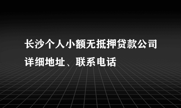 长沙个人小额无抵押贷款公司详细地址、联系电话