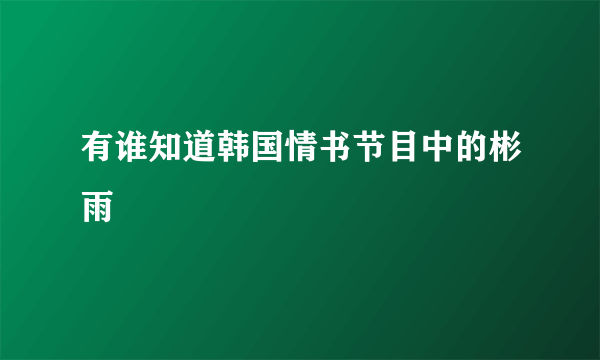 有谁知道韩国情书节目中的彬雨