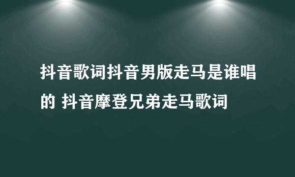 抖音歌词抖音男版走马是谁唱的 抖音摩登兄弟走马歌词