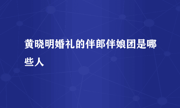 黄晓明婚礼的伴郎伴娘团是哪些人