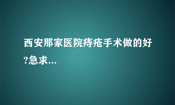 西安那家医院痔疮手术做的好?急求...