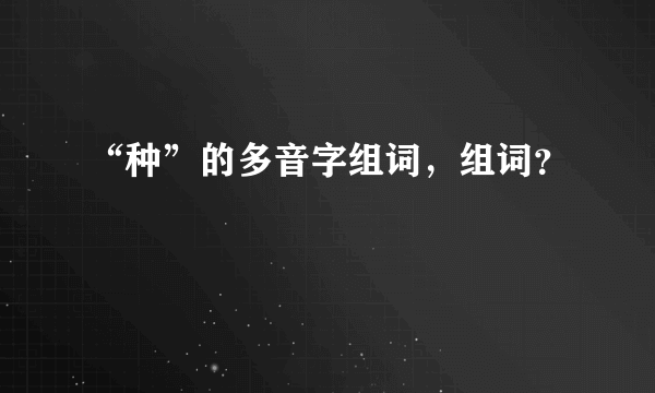 “种”的多音字组词，组词？