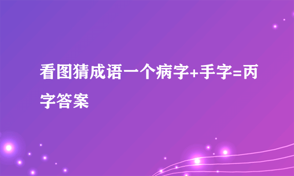 看图猜成语一个病字+手字=丙字答案