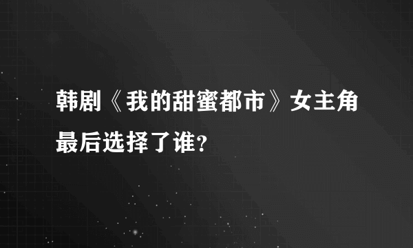 韩剧《我的甜蜜都市》女主角最后选择了谁？