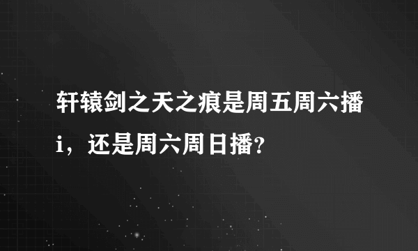 轩辕剑之天之痕是周五周六播i，还是周六周日播？