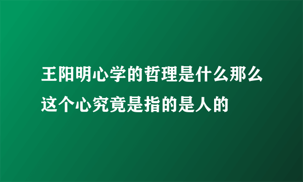 王阳明心学的哲理是什么那么这个心究竟是指的是人的