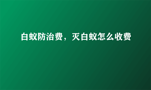 白蚁防治费，灭白蚁怎么收费