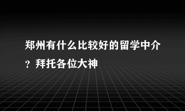 郑州有什么比较好的留学中介？拜托各位大神