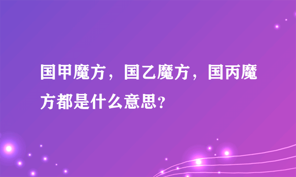 国甲魔方，国乙魔方，国丙魔方都是什么意思？