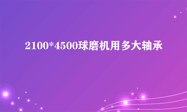 2100*4500球磨机用多大轴承