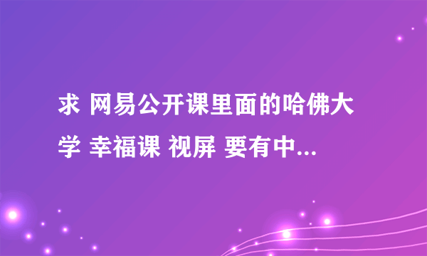 求 网易公开课里面的哈佛大学 幸福课 视屏 要有中文字幕呐~~~~~ 谢谢了