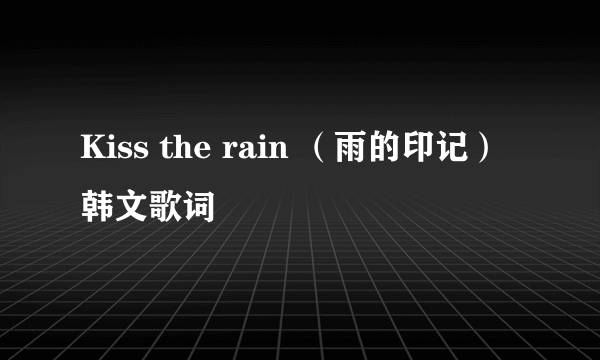 Kiss the rain （雨的印记）韩文歌词