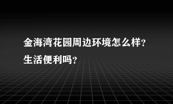 金海湾花园周边环境怎么样？生活便利吗？