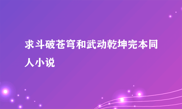 求斗破苍穹和武动乾坤完本同人小说