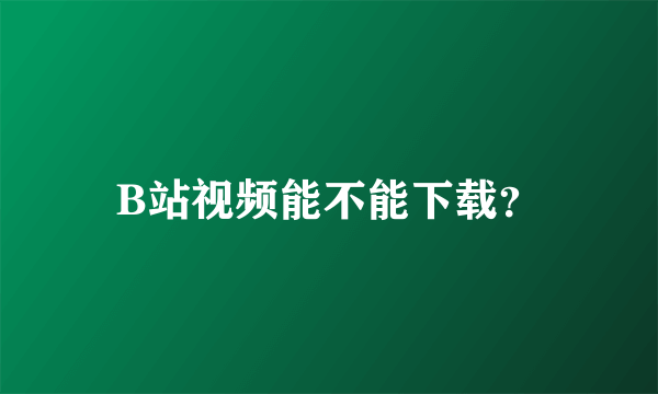 B站视频能不能下载？