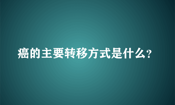 癌的主要转移方式是什么？