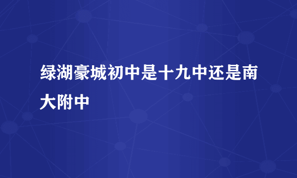 绿湖豪城初中是十九中还是南大附中