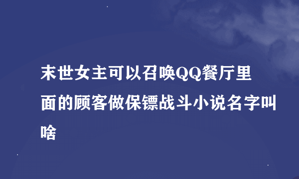 末世女主可以召唤QQ餐厅里面的顾客做保镖战斗小说名字叫啥