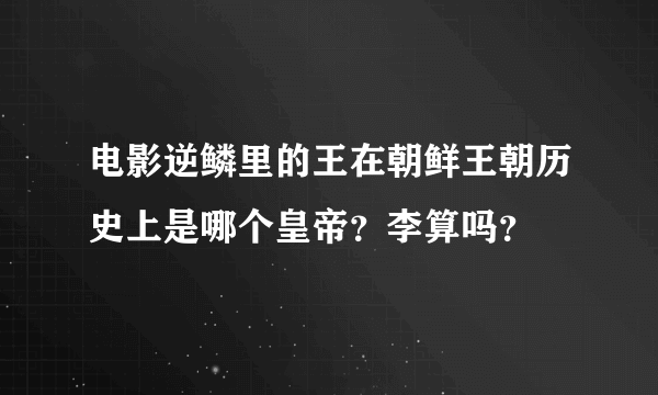 电影逆鳞里的王在朝鲜王朝历史上是哪个皇帝？李算吗？