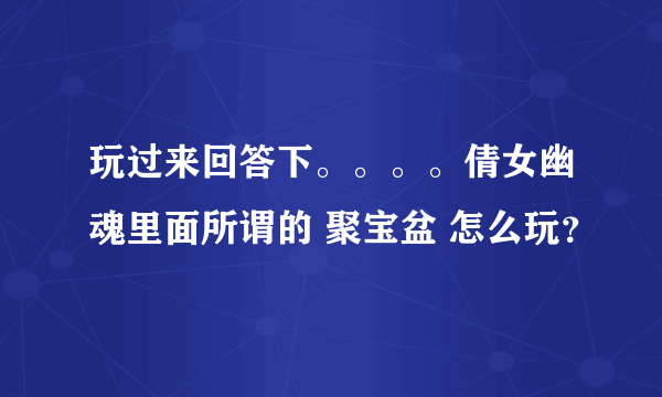 玩过来回答下。。。。倩女幽魂里面所谓的 聚宝盆 怎么玩？