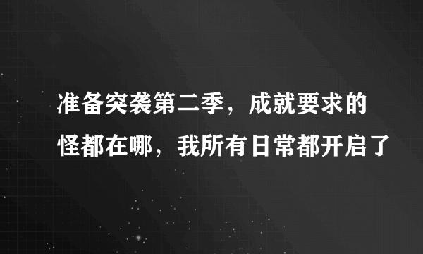 准备突袭第二季，成就要求的怪都在哪，我所有日常都开启了