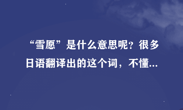 “雪愿”是什么意思呢？很多日语翻译出的这个词，不懂什么意思，请学长、学姐们指教。