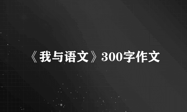 《我与语文》300字作文