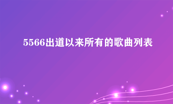 5566出道以来所有的歌曲列表