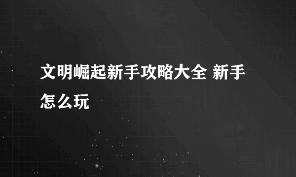 文明崛起新手攻略大全 新手怎么玩