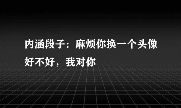 内涵段子：麻烦你换一个头像好不好，我对你