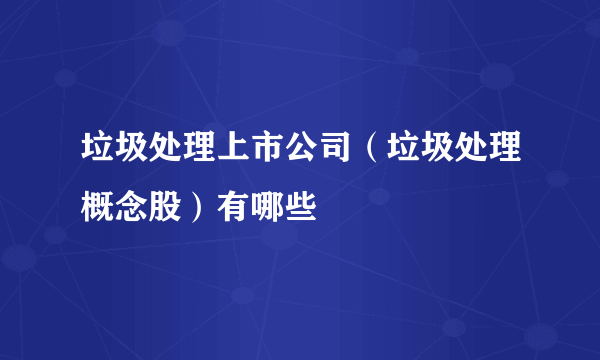 垃圾处理上市公司（垃圾处理概念股）有哪些