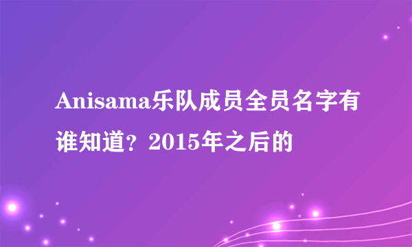 Anisama乐队成员全员名字有谁知道？2015年之后的