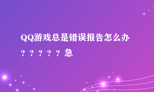 QQ游戏总是错误报告怎么办？？？？？急