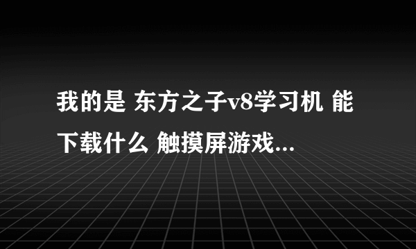 我的是 东方之子v8学习机 能下载什么 触摸屏游戏 或别的游戏啊 谢谢