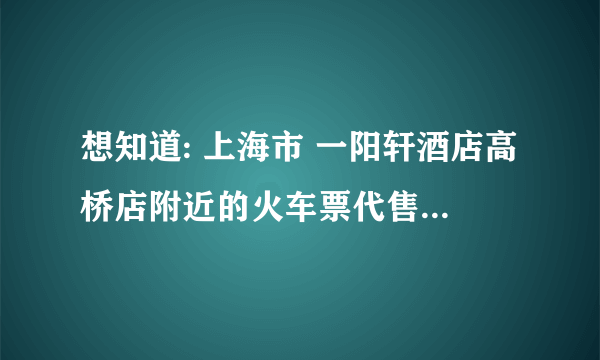 想知道: 上海市 一阳轩酒店高桥店附近的火车票代售点 在哪