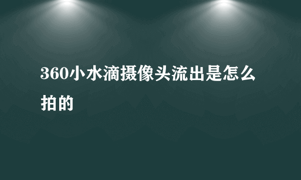 360小水滴摄像头流出是怎么拍的