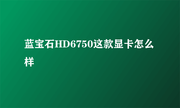 蓝宝石HD6750这款显卡怎么样